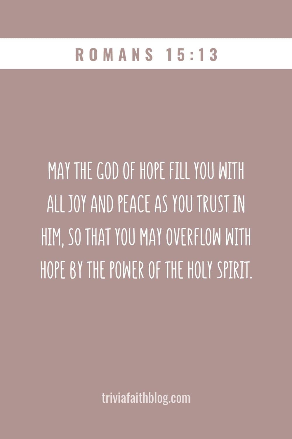 May the God of hope fill you with all joy and peace as you trust in him, so that you may overflow with hope by the power of the Holy Spirit