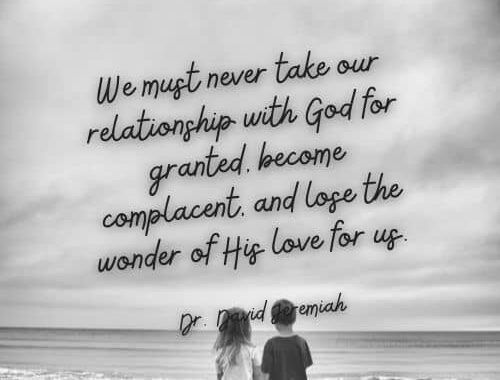We must never take our relationship with God for granted become complacent and lose the wonder of His love for us